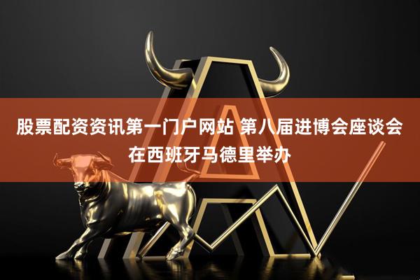 股票配资资讯第一门户网站 第八届进博会座谈会在西班牙马德里举办