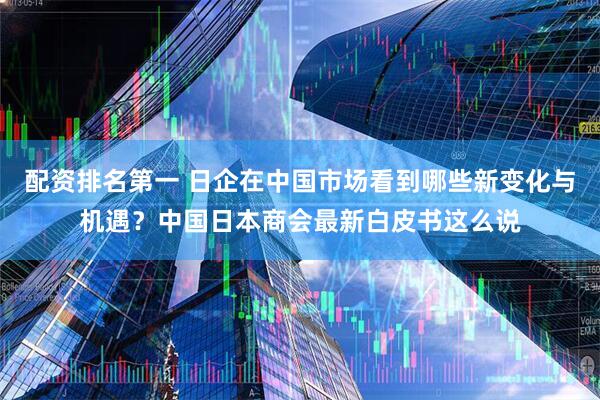 配资排名第一 日企在中国市场看到哪些新变化与机遇？中国日本商会最新白皮书这么说