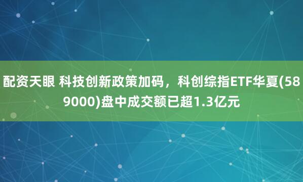 配资天眼 科技创新政策加码，科创综指ETF华夏(589000)盘中成交额已超1.3亿元