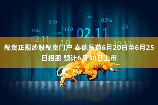 配资正规炒股配资门户 泰德医药6月20日至6月25日招股 预计6月30日上市