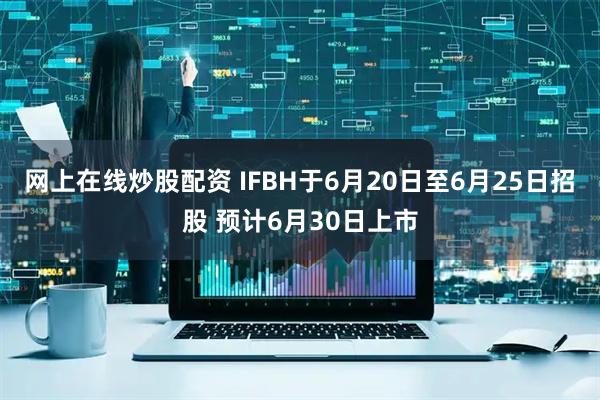 网上在线炒股配资 IFBH于6月20日至6月25日招股 预计6月30日上市