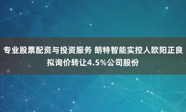 专业股票配资与投资服务 朗特智能实控人欧阳正良拟询价转让4.5%公司股份