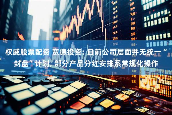 权威股票配资 宽德投资: 目前公司层面并无统一“封盘”计划, 部分产品分红安排系常规化操作