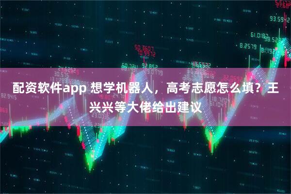 配资软件app 想学机器人，高考志愿怎么填？王兴兴等大佬给出建议