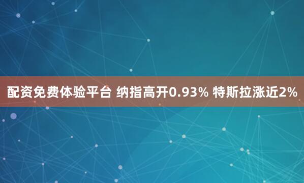配资免费体验平台 纳指高开0.93% 特斯拉涨近2%