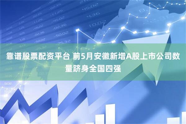 靠谱股票配资平台 前5月安徽新增A股上市公司数量跻身全国四强