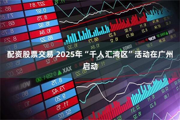 配资股票交易 2025年“千人汇湾区”活动在广州启动