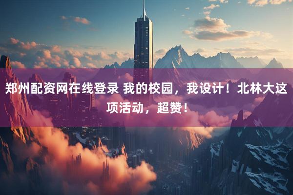 郑州配资网在线登录 我的校园，我设计！北林大这项活动，超赞！