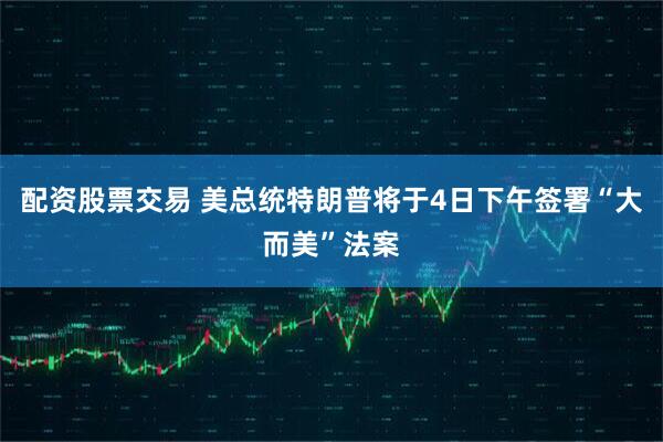 配资股票交易 美总统特朗普将于4日下午签署“大而美”法案
