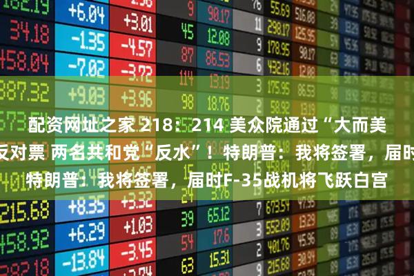 配资网址之家 218：214 美众院通过“大而美”法案 民主党全部投反对票 两名共和党“反水”！特朗普：我将签署，届时F-35战机将飞跃白宫