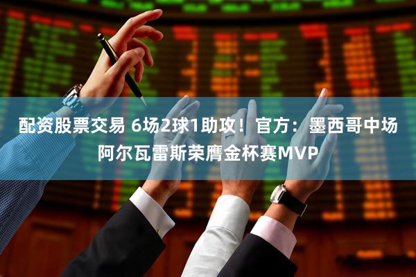 配资股票交易 6场2球1助攻！官方：墨西哥中场阿尔瓦雷斯荣膺金杯赛MVP