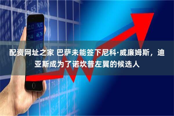 配资网址之家 巴萨未能签下尼科·威廉姆斯，迪亚斯成为了诺坎普左翼的候选人
