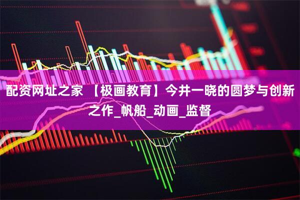 配资网址之家 【极画教育】今井一晓的圆梦与创新之作_帆船_动画_监督