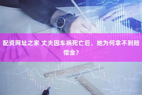 配资网址之家 丈夫因车祸死亡后，她为何拿不到赔偿金？