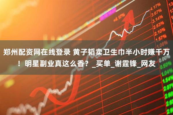 郑州配资网在线登录 黄子韬卖卫生巾半小时赚千万！明星副业真这么香？_买单_谢霆锋_网友