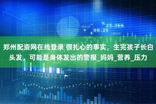 郑州配资网在线登录 很扎心的事实，生完孩子长白头发，可能是身体发出的警报_妈妈_营养_压力