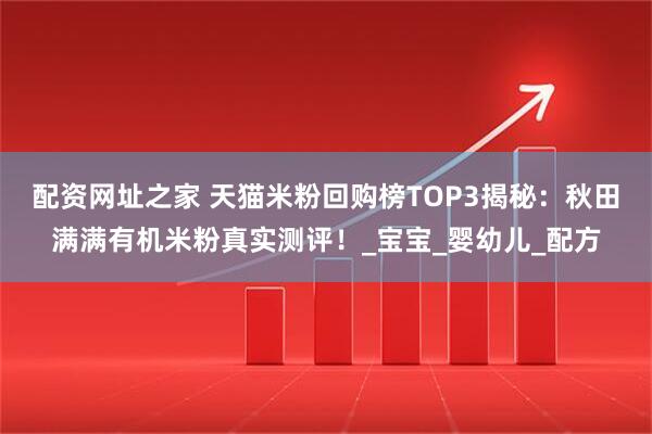 配资网址之家 天猫米粉回购榜TOP3揭秘：秋田满满有机米粉真实测评！_宝宝_婴幼儿_配方