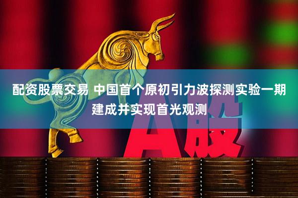 配资股票交易 中国首个原初引力波探测实验一期建成并实现首光观测