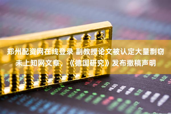 郑州配资网在线登录 副教授论文被认定大量剽窃未上知网文章，《德国研究》发布撤稿声明