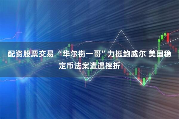 配资股票交易 “华尔街一哥”力挺鲍威尔 美国稳定币法案遭遇挫折
