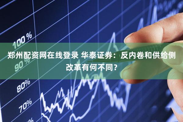 郑州配资网在线登录 华泰证券：反内卷和供给侧改革有何不同？
