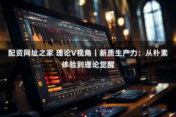 配资网址之家 理论V视角丨新质生产力：从朴素体验到理论觉醒