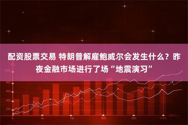配资股票交易 特朗普解雇鲍威尔会发生什么？昨夜金融市场进行了场“地震演习”