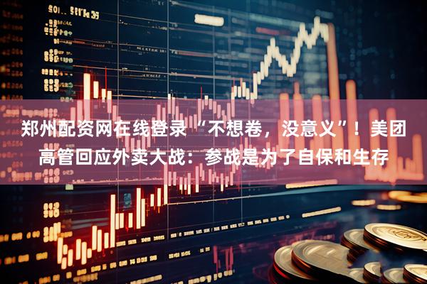 郑州配资网在线登录 “不想卷，没意义”！美团高管回应外卖大战：参战是为了自保和生存
