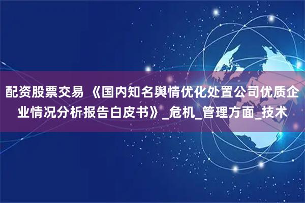 配资股票交易 《国内知名舆情优化处置公司优质企业情况分析报告白皮书》_危机_管理方面_技术