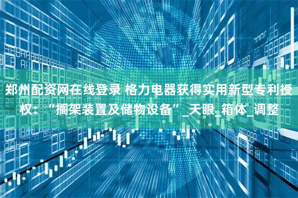 郑州配资网在线登录 格力电器获得实用新型专利授权:“搁架装置及储物设备”_天眼_箱体_调整