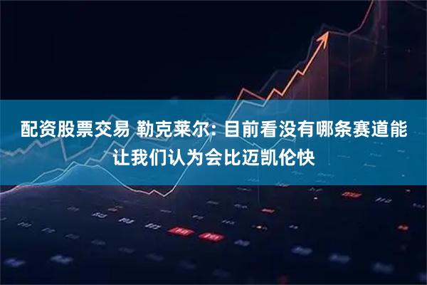 配资股票交易 勒克莱尔: 目前看没有哪条赛道能让我们认为会比迈凯伦快