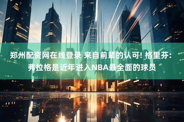郑州配资网在线登录 来自前辈的认可! 格里芬: 弗拉格是近年进入NBA最全面的球员