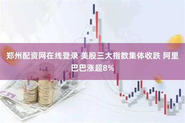 郑州配资网在线登录 美股三大指数集体收跌 阿里巴巴涨超8%