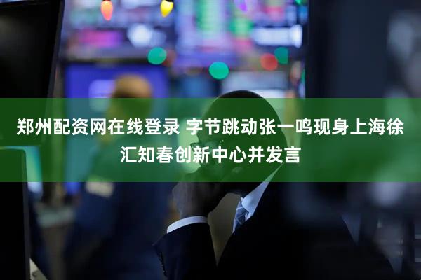 郑州配资网在线登录 字节跳动张一鸣现身上海徐汇知春创新中心并发言