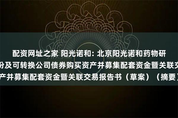 配资网址之家 阳光诺和: 北京阳光诺和药物研究股份有限公司发行股份及可转换公司债券购买资产并募集配套资金暨关联交易报告书(草案)(摘要)