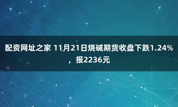 配资网址之家 11月21日烧碱期货收盘下跌1.24%，报2236元