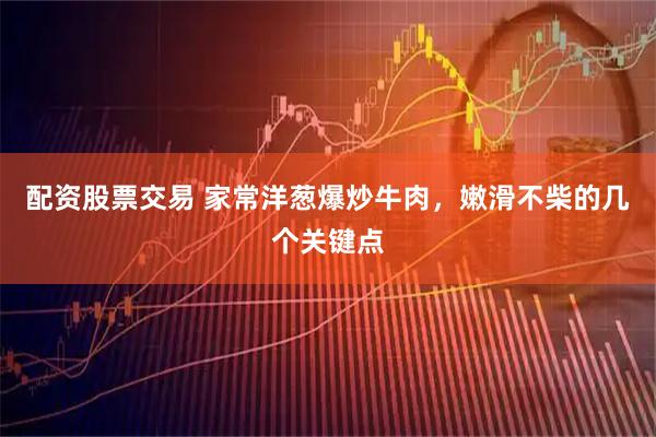 配资股票交易 家常洋葱爆炒牛肉,嫩滑不柴的几个关键点