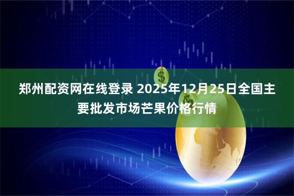 郑州配资网在线登录 2025年12月25日全国主要批发市场芒果价格行情