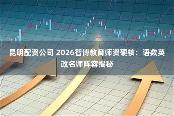 昆明配资公司 2026智博教育师资硬核：语数英政名师阵容揭秘