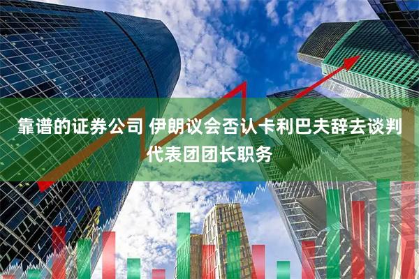 靠谱的证券公司 伊朗议会否认卡利巴夫辞去谈判代表团团长职务