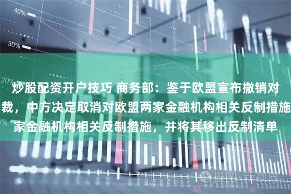 炒股配资开户技巧 商务部：鉴于欧盟宣布撤销对中国两家金融机构的制裁，中方决定取消对欧盟两家金融机构相关反制措施，并将其移出反制清单