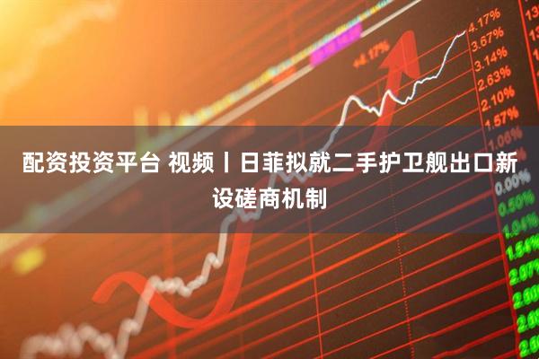 配资投资平台 视频丨日菲拟就二手护卫舰出口新设磋商机制