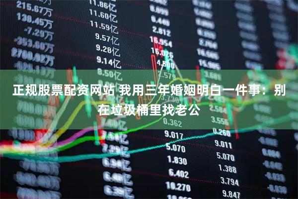 正规股票配资网站 我用三年婚姻明白一件事:别在垃圾桶里找老公