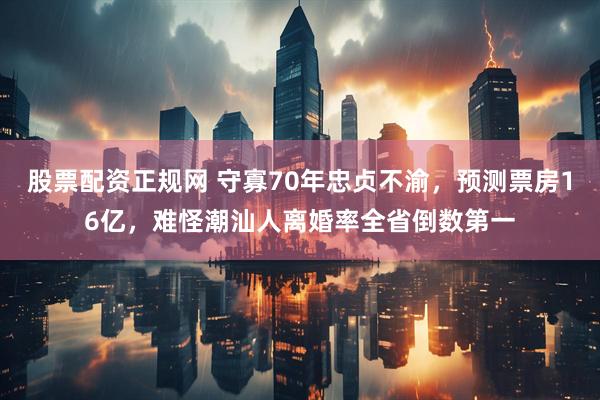 股票配资正规网 守寡70年忠贞不渝,预测票房16亿,难怪潮汕人离婚率全省倒数第一