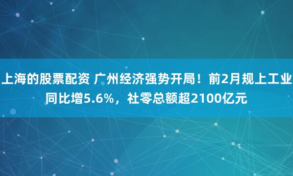 上海的股票配资 广州经济强势开局!前2月规上工业同比增5.6%,社零总额超2100亿元