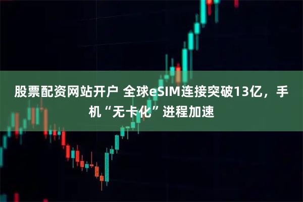 股票配资网站开户 全球eSIM连接突破13亿，手机“无卡化”进程加速