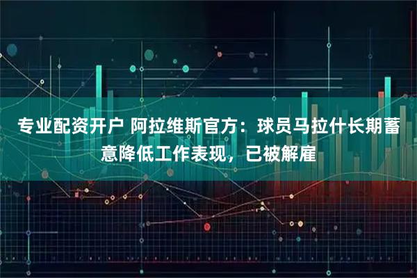 专业配资开户 阿拉维斯官方:球员马拉什长期蓄意降低工作表现,已被解雇